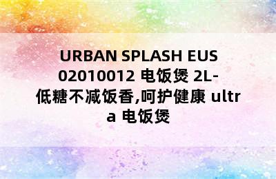 URBAN SPLASH EUS02010012 电饭煲 2L-低糖不减饭香,呵护健康 ultra 电饭煲